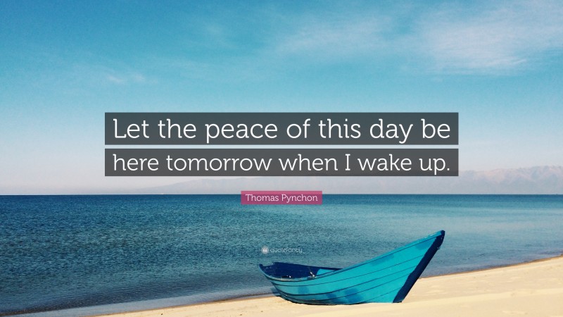 Thomas Pynchon Quote: “Let the peace of this day be here tomorrow when I wake up.”