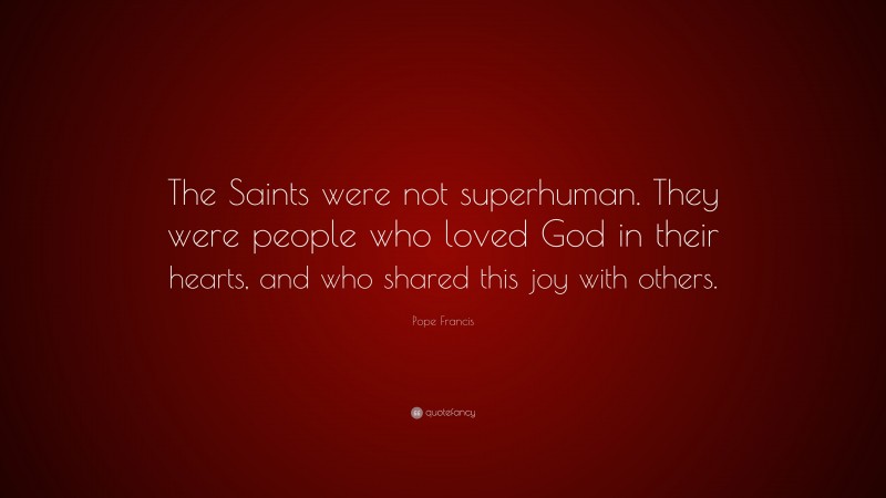 Pope Francis Quote: “The Saints were not superhuman. They were people who loved God in their hearts, and who shared this joy with others.”