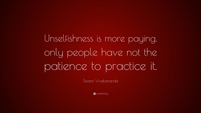 Swami Vivekananda Quote: “Unselfishness is more paying, only people have not the patience to practice it.”