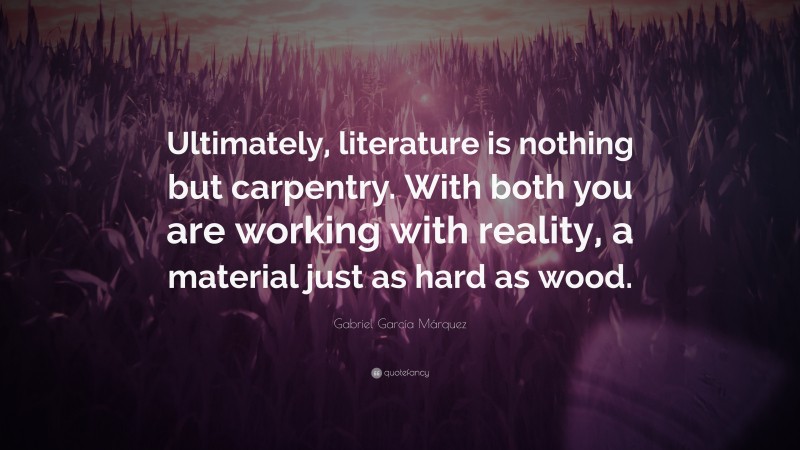 Gabriel Garcí­a Márquez Quote: “Ultimately, literature is nothing but carpentry. With both you are working with reality, a material just as hard as wood.”