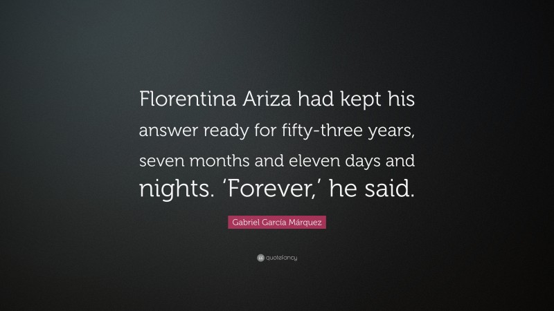 Gabriel Garcí­a Márquez Quote: “Florentina Ariza had kept his answer ready for fifty-three years, seven months and eleven days and nights. ‘Forever,’ he said.”