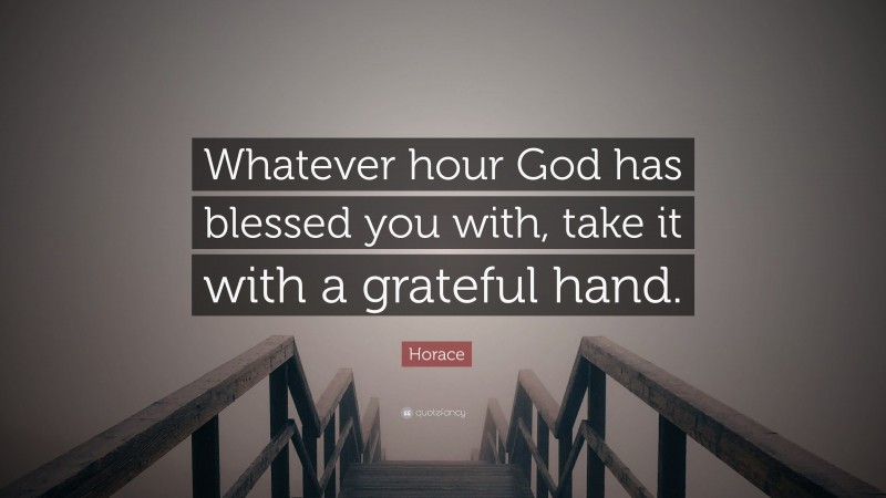 Horace Quote: “Whatever hour God has blessed you with, take it with a grateful hand.”