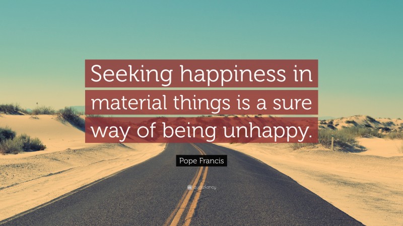 Pope Francis Quote: “Seeking happiness in material things is a sure way of being unhappy.”