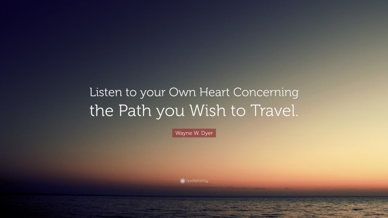 Wayne W. Dyer Quote: “Listen to your Own Heart Concerning the Path you Wish to Travel.”