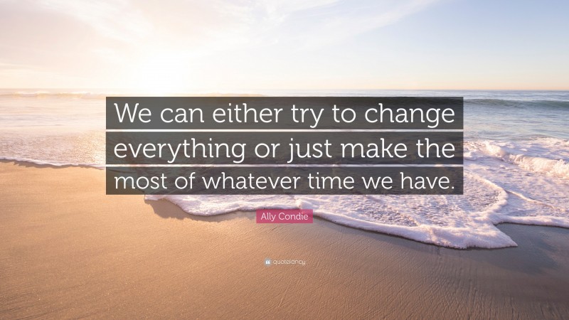 Ally Condie Quote: “We can either try to change everything or just make the most of whatever time we have.”
