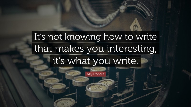 Ally Condie Quote: “It’s not knowing how to write that makes you interesting, it’s what you write.”