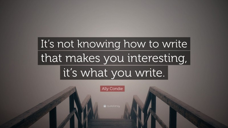 Ally Condie Quote: “It’s not knowing how to write that makes you interesting, it’s what you write.”