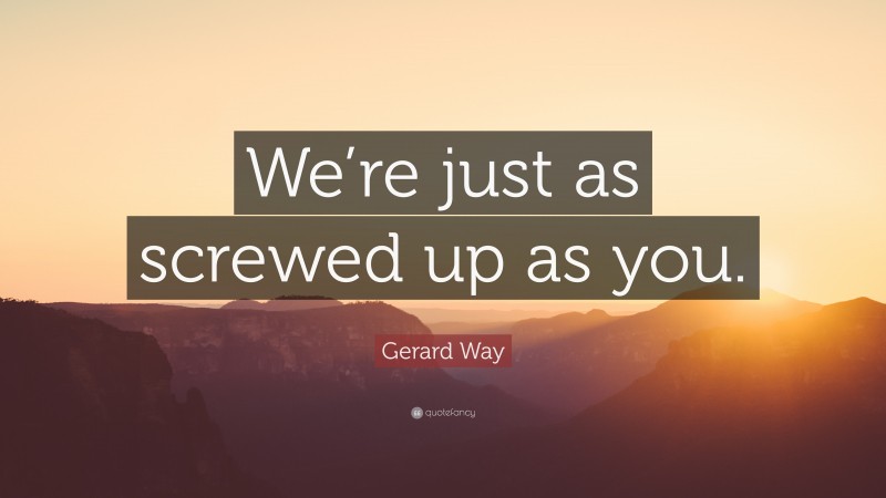 Gerard Way Quote: “We’re just as screwed up as you.”