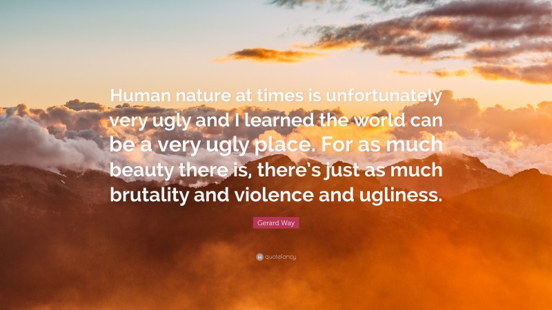 Gerard Way Quote: “Human nature at times is unfortunately very ugly and I learned the world can be a very ugly place. For as much beauty there is, there’s just as much brutality and violence and ugliness.”