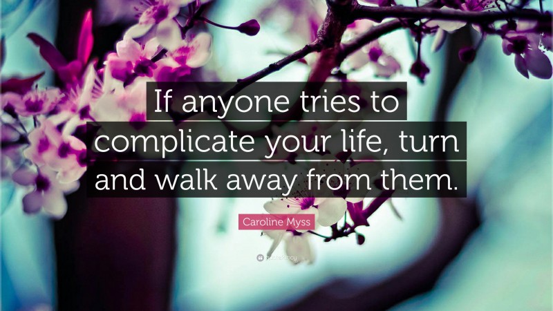 Caroline Myss Quote: “If anyone tries to complicate your life, turn and walk away from them.”