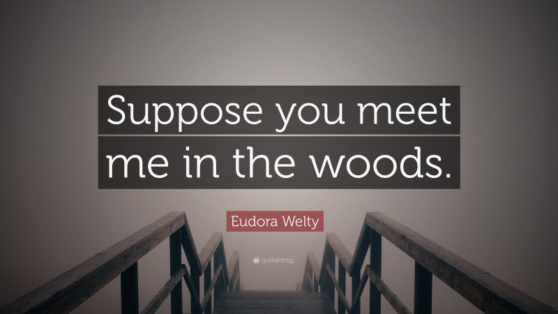 Eudora Welty Quote: “Suppose you meet me in the woods.”