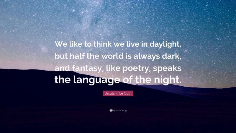 Ursula K. Le Guin Quote: “We like to think we live in daylight, but half the world is always dark, and fantasy, like poetry, speaks the language of the night.”