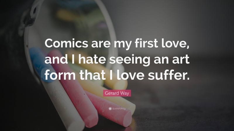 Gerard Way Quote: “Comics are my first love, and I hate seeing an art form that I love suffer.”