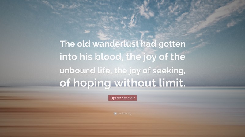 Upton Sinclair Quote: “The old wanderlust had gotten into his blood, the joy of the unbound life, the joy of seeking, of hoping without limit.”