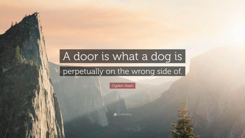 Ogden Nash Quote: “A door is what a dog is perpetually on the wrong side of.”