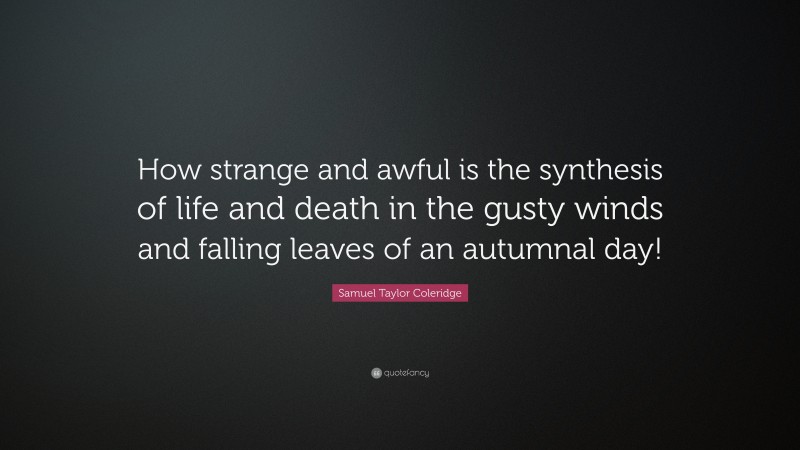 Samuel Taylor Coleridge Quote: “How strange and awful is the synthesis of life and death in the gusty winds and falling leaves of an autumnal day!”