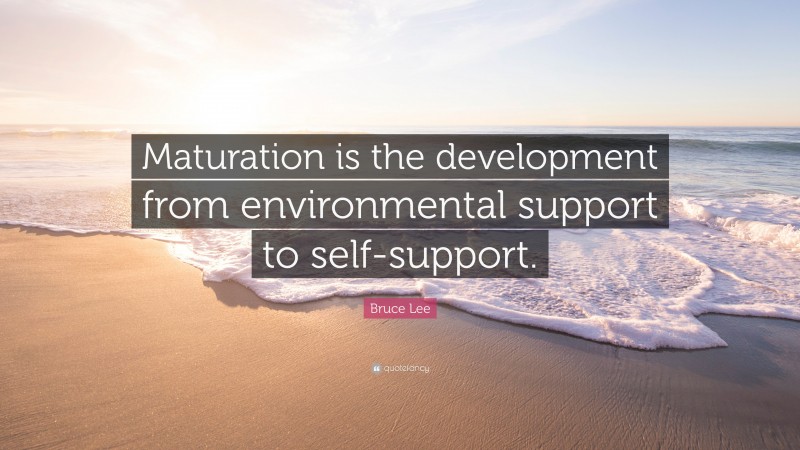 Bruce Lee Quote: “Maturation is the development from environmental support to self-support.”