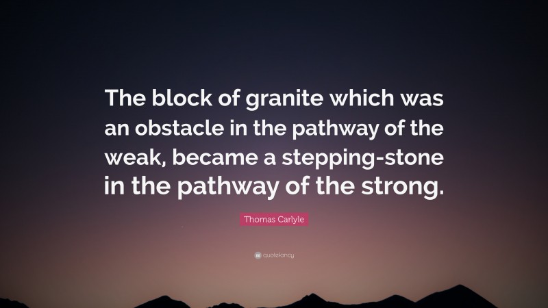 Thomas Carlyle Quote: “The block of granite which was an obstacle in the pathway of the weak, became a stepping-stone in the pathway of the strong.”
