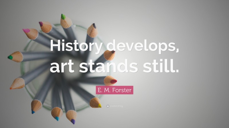E. M. Forster Quote: “History develops, art stands still.”