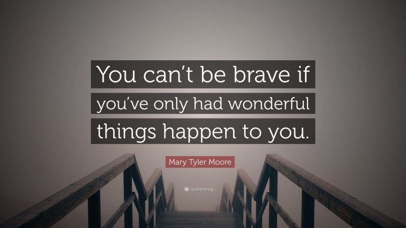 Mary Tyler Moore Quote: “You can’t be brave if you’ve only had wonderful things happen to you.”