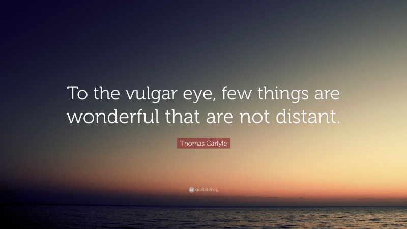Thomas Carlyle Quote: “To the vulgar eye, few things are wonderful that are not distant.”