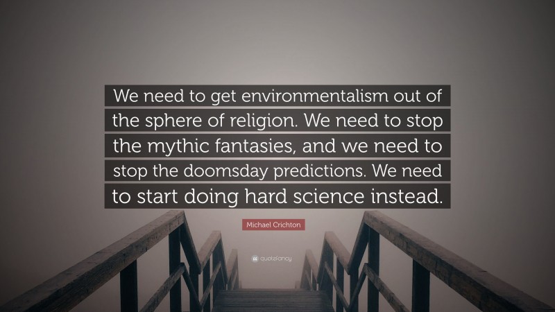 Michael Crichton Quote: “We need to get environmentalism out of the sphere of religion. We need to stop the mythic fantasies, and we need to stop the doomsday predictions. We need to start doing hard science instead.”