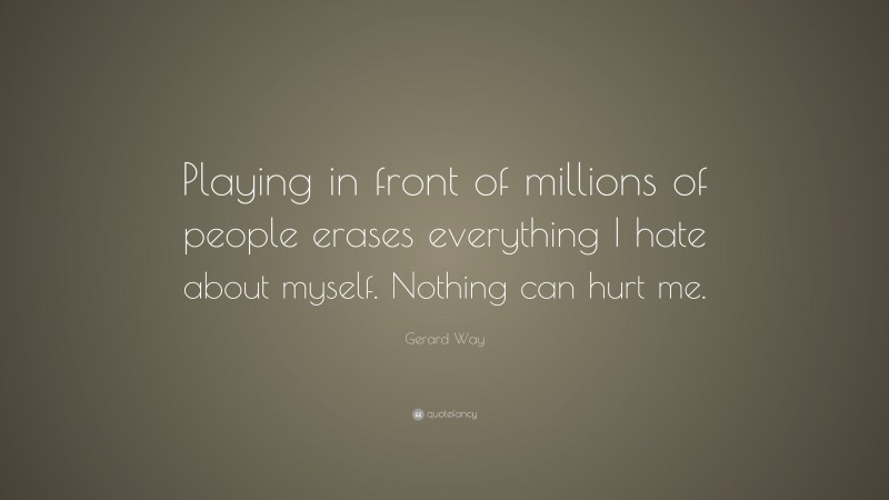 Gerard Way Quote: “Playing in front of millions of people erases everything I hate about myself. Nothing can hurt me.”