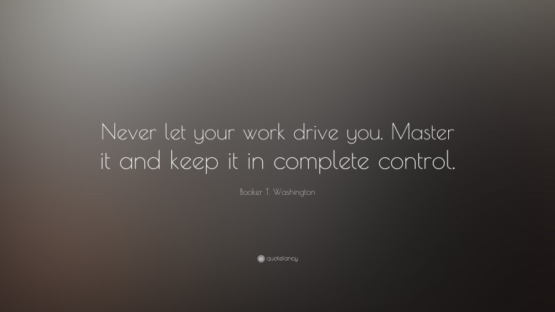 Booker T. Washington Quote: “Never let your work drive you. Master it and keep it in complete control.”