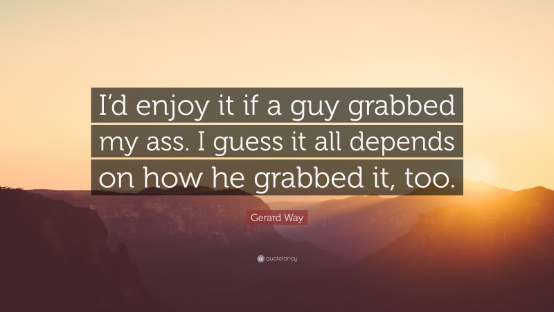 Gerard Way Quote: “I’d enjoy it if a guy grabbed my ass. I guess it all depends on how he grabbed it, too.”