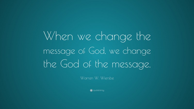 Warren W. Wiersbe Quote: “When we change the message of God, we change the God of the message.”