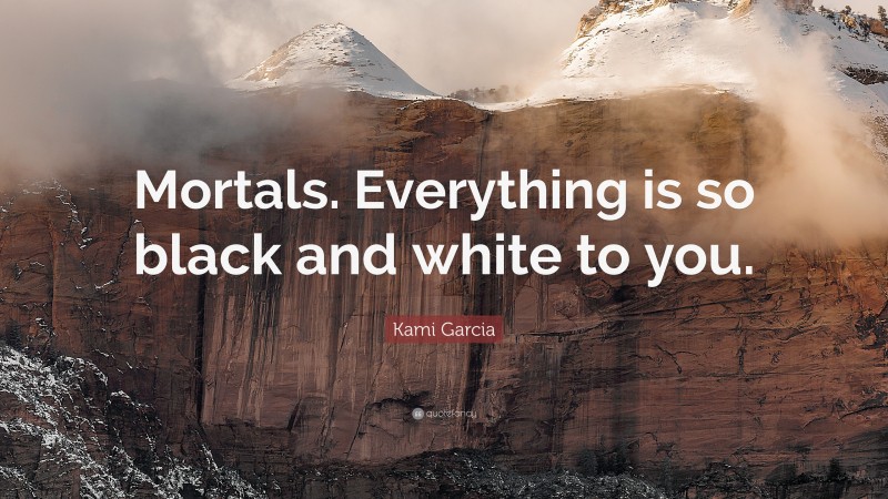 Kami Garcia Quote: “Mortals. Everything is so black and white to you.”