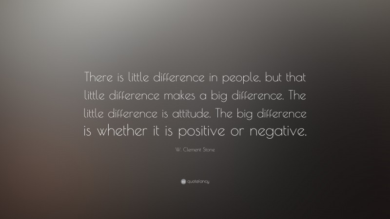 W. Clement Stone Quote: “There is little difference in people, but that little difference makes a big difference. The little difference is attitude. The big difference is whether it is positive or negative.”