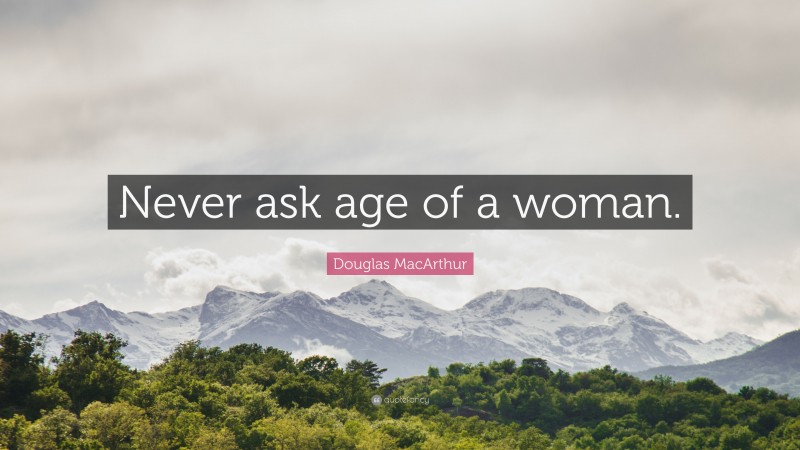 Douglas MacArthur Quote: “Never ask age of a woman.”