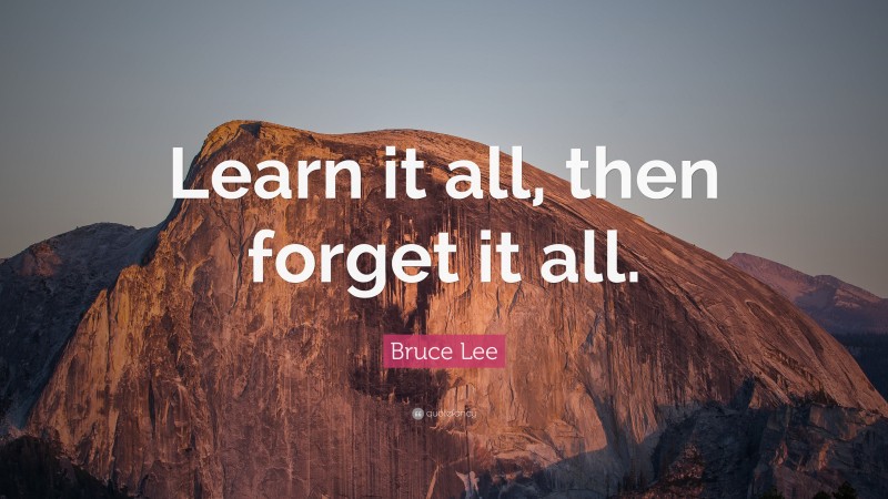 Bruce Lee Quote: “Learn it all, then forget it all.”