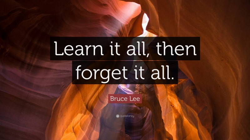 Bruce Lee Quote: “Learn it all, then forget it all.”