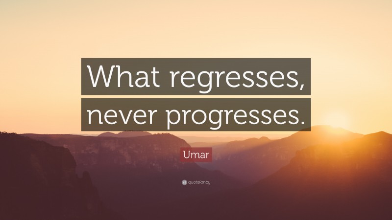 Umar Quote: “What regresses, never progresses.”