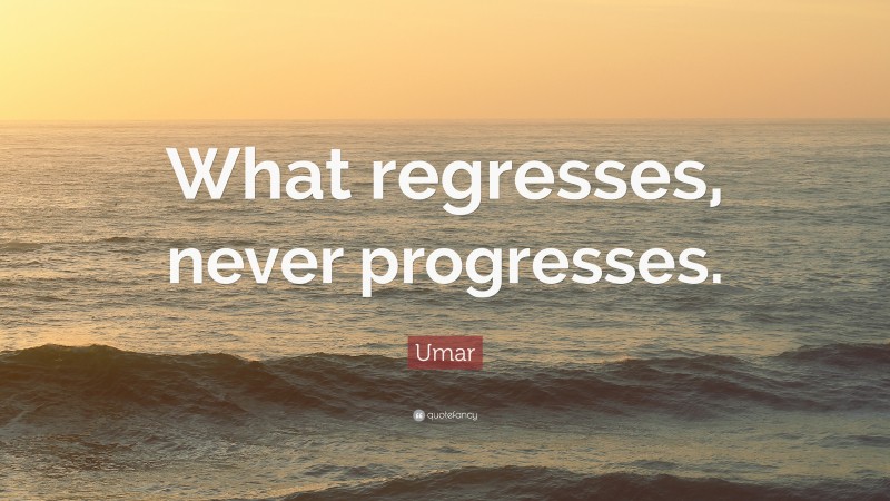 Umar Quote: “What regresses, never progresses.”