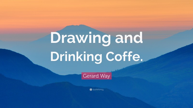 Gerard Way Quote: “Drawing and Drinking Coffe.”
