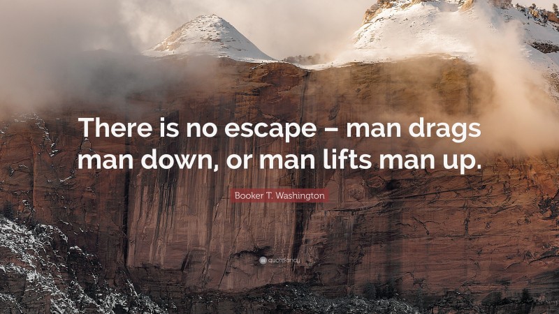 Booker T. Washington Quote: “There is no escape – man drags man down, or man lifts man up.”