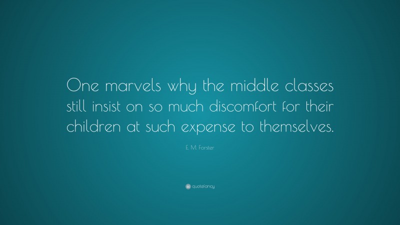 E. M. Forster Quote: “One marvels why the middle classes still insist on so much discomfort for their children at such expense to themselves.”