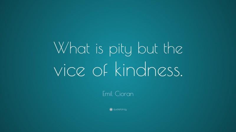 Emil Cioran Quote: “What is pity but the vice of kindness.”