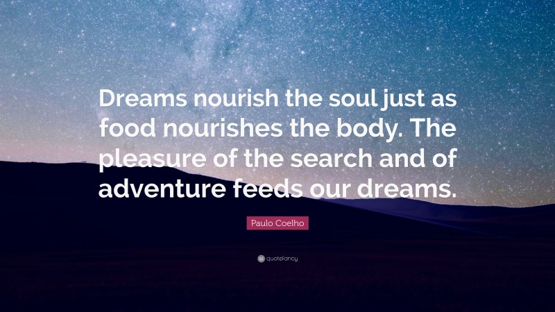 Paulo Coelho Quote: “Dreams nourish the soul just as food nourishes the body. The pleasure of the search and of adventure feeds our dreams.”