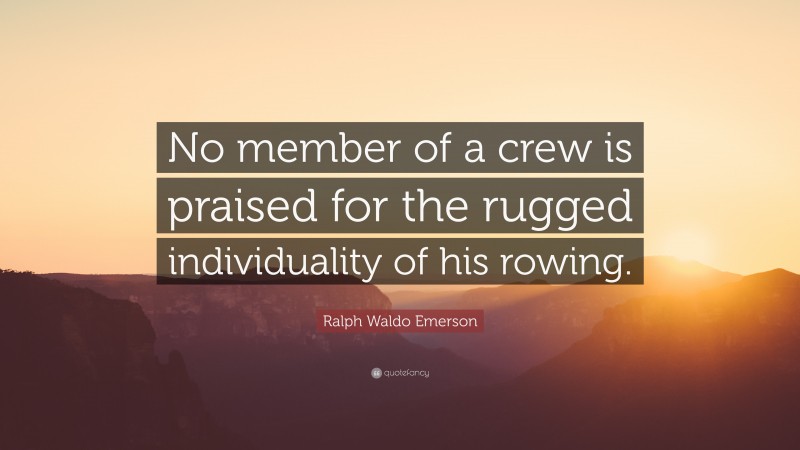 Ralph Waldo Emerson Quote: “No member of a crew is praised for the rugged individuality of his rowing.”