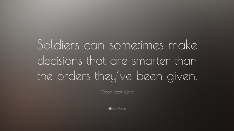 Orson Scott Card Quote: “Soldiers can sometimes make decisions that are smarter than the orders they’ve been given.”