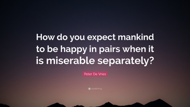 Peter De Vries Quote: “How do you expect mankind to be happy in pairs when it is miserable separately?”