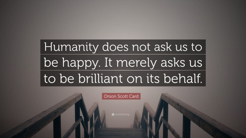 Orson Scott Card Quote: “Humanity does not ask us to be happy. It merely asks us to be brilliant on its behalf.”