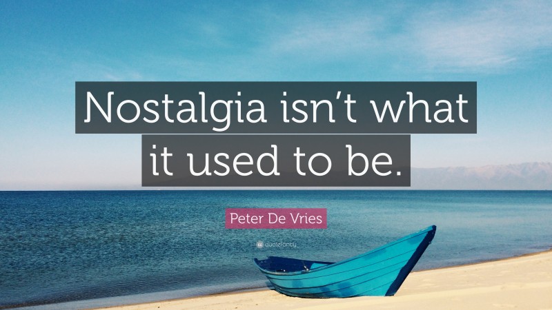 Peter De Vries Quote: “Nostalgia isn’t what it used to be.”