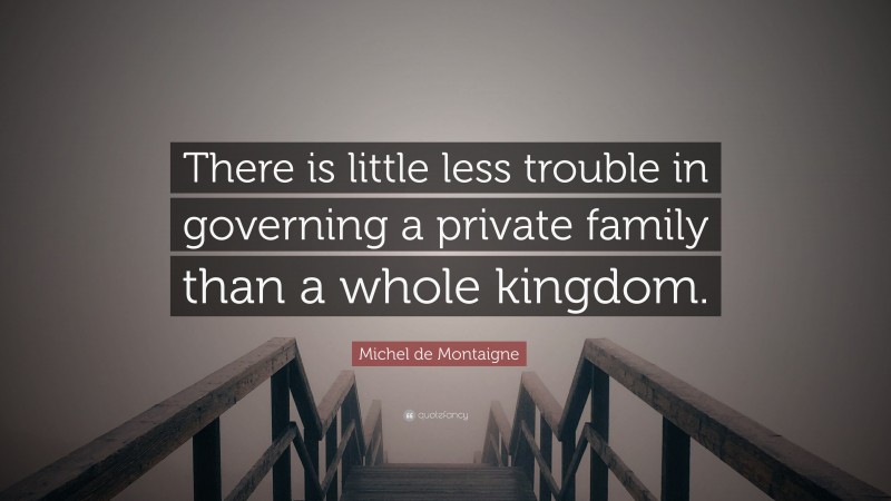Michel de Montaigne Quote: “There is little less trouble in governing a private family than a whole kingdom.”
