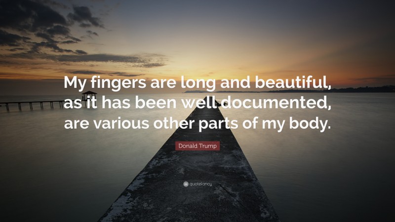 Donald Trump Quote: “My fingers are long and beautiful, as it has been well documented, are various other parts of my body.”
