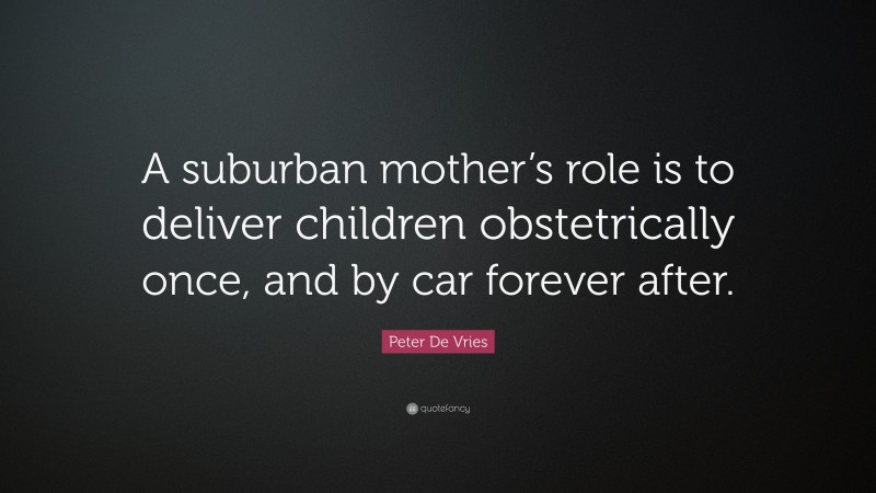 Peter De Vries Quote: “A suburban mother’s role is to deliver children obstetrically once, and by car forever after.”